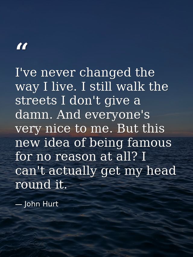 I've never changed the way I live. I still walk the streets I don't give a damn. And everyone's very nice to me. But thi — John Hurt