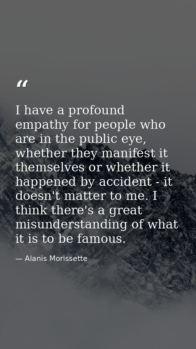 I have a profound empathy for people who are in the public eye, whether they manifest it themselves or whether it happen — Alanis Morissette