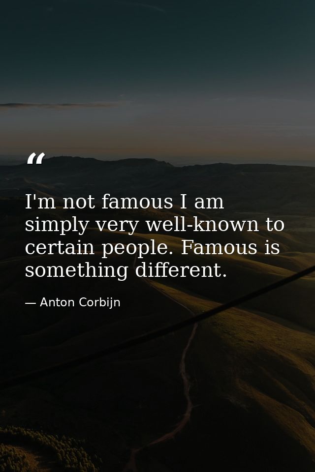 I'm not famous I am simply very well-known to certain people. Famous is something different. — Anton Corbijn