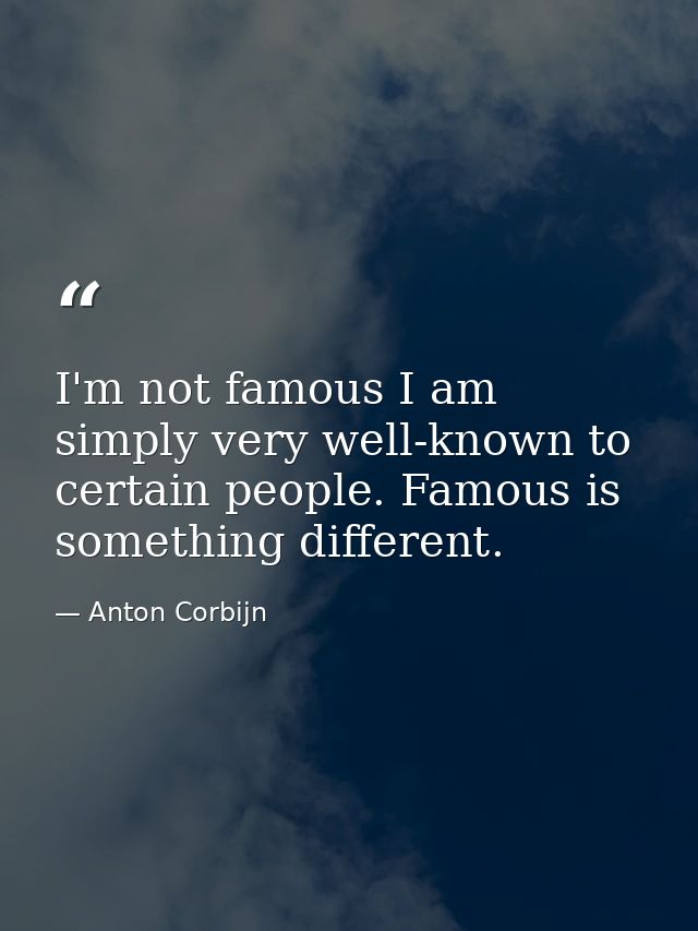 I'm not famous I am simply very well-known to certain people. Famous is something different. — Anton Corbijn