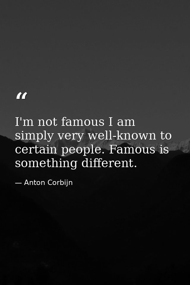 I'm not famous I am simply very well-known to certain people. Famous is something different. — Anton Corbijn