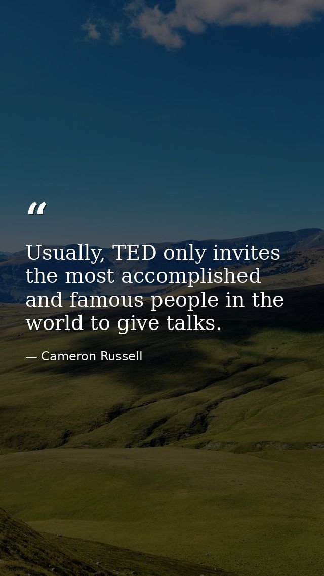 Usually, TED only invites the most accomplished and famous people in the world to give talks. — Cameron Russell