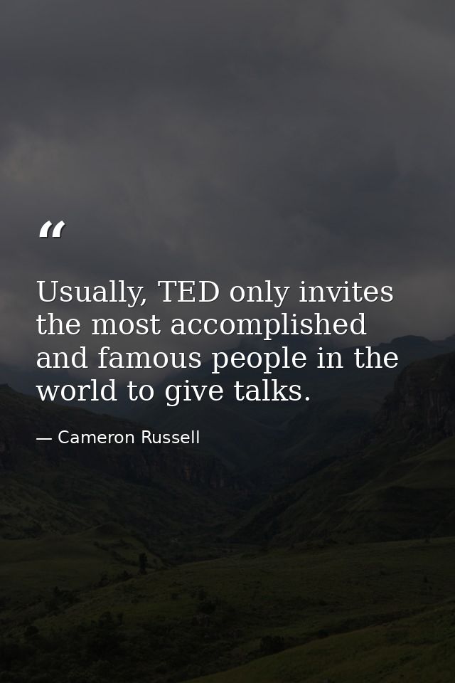 Usually, TED only invites the most accomplished and famous people in the world to give talks. — Cameron Russell