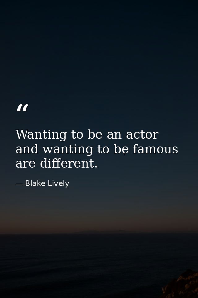Wanting to be an actor and wanting to be famous are different. — Blake Lively