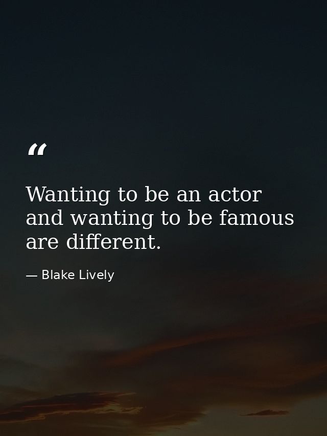 Wanting to be an actor and wanting to be famous are different. — Blake Lively