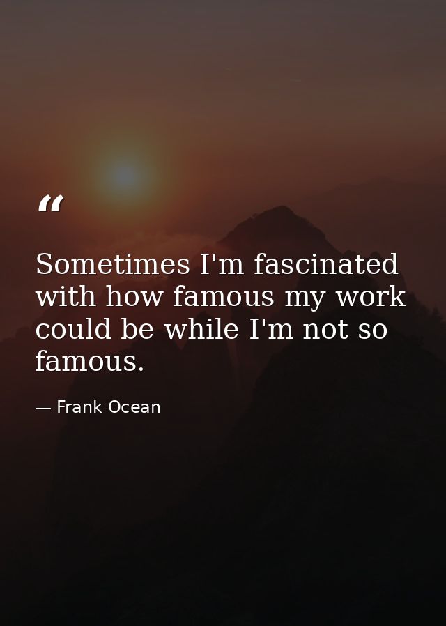 Sometimes I'm fascinated with how famous my work could be while I'm not so famous. — Frank Ocean