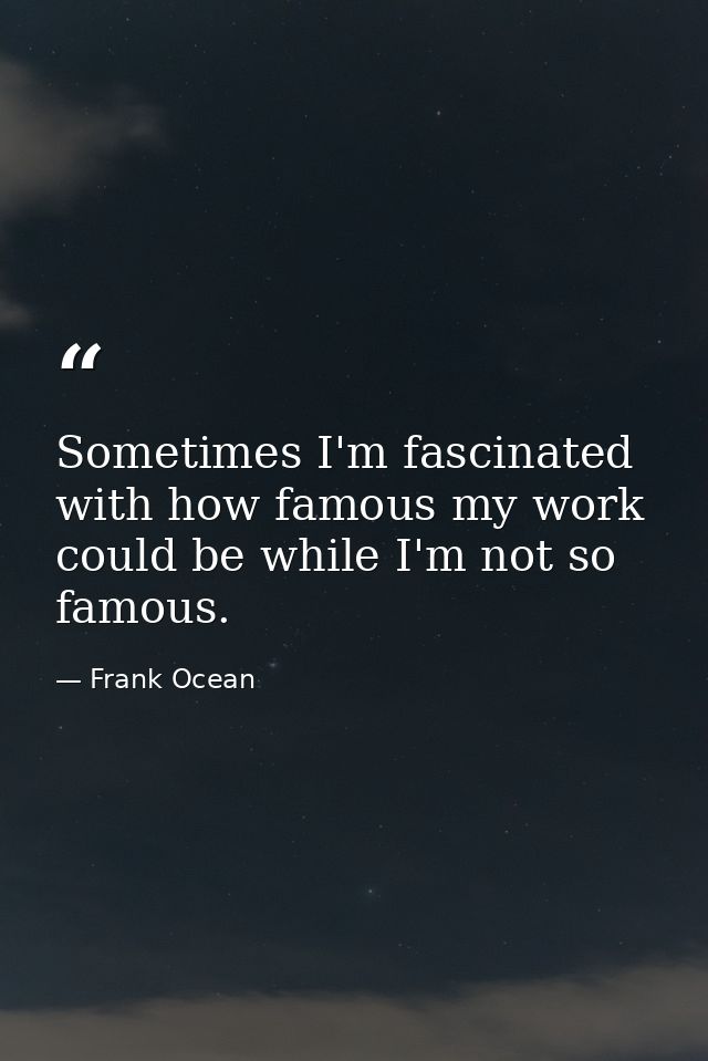 Sometimes I'm fascinated with how famous my work could be while I'm not so famous. — Frank Ocean
