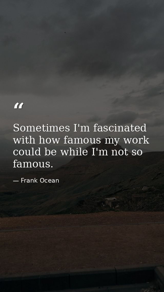 Sometimes I'm fascinated with how famous my work could be while I'm not so famous. — Frank Ocean