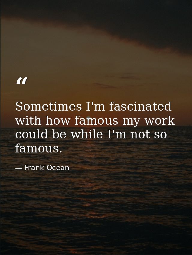 Sometimes I'm fascinated with how famous my work could be while I'm not so famous. — Frank Ocean