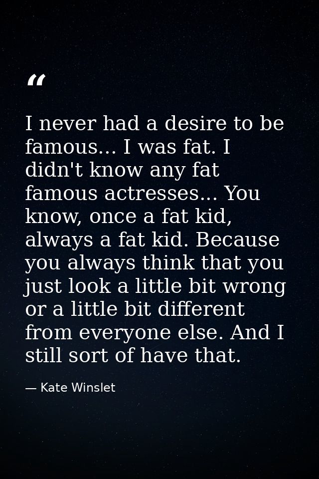 I never had a desire to be famous... I was fat. I didn't know any fat famous actresses... You know, once a fat kid, alwa — Kate Winslet