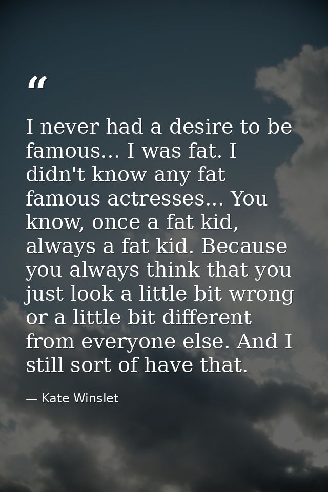 I never had a desire to be famous... I was fat. I didn't know any fat famous actresses... You know, once a fat kid, alwa — Kate Winslet