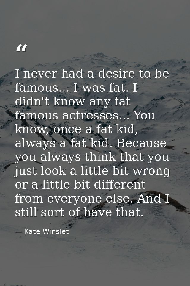 I never had a desire to be famous... I was fat. I didn't know any fat famous actresses... You know, once a fat kid, alwa — Kate Winslet
