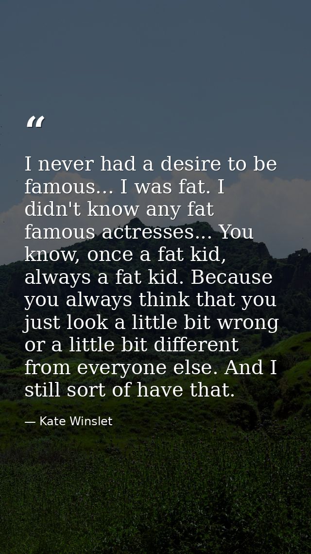 I never had a desire to be famous... I was fat. I didn't know any fat famous actresses... You know, once a fat kid, alwa — Kate Winslet