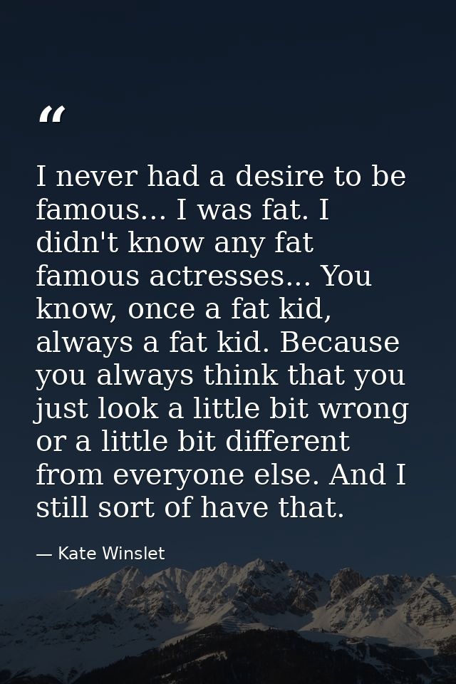 I never had a desire to be famous... I was fat. I didn't know any fat famous actresses... You know, once a fat kid, alwa — Kate Winslet