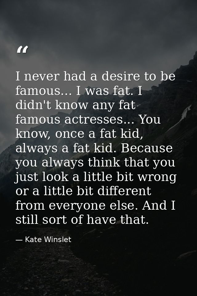 I never had a desire to be famous... I was fat. I didn't know any fat famous actresses... You know, once a fat kid, alwa — Kate Winslet
