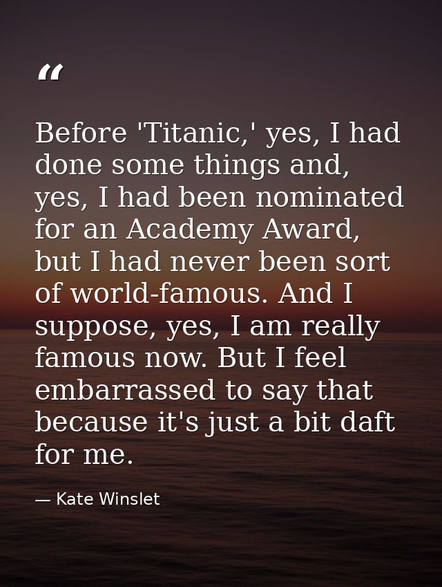 Before 'Titanic,' yes, I had done some things and, yes, I had been nominated for an Academy Award, but I had never been  — Kate Winslet