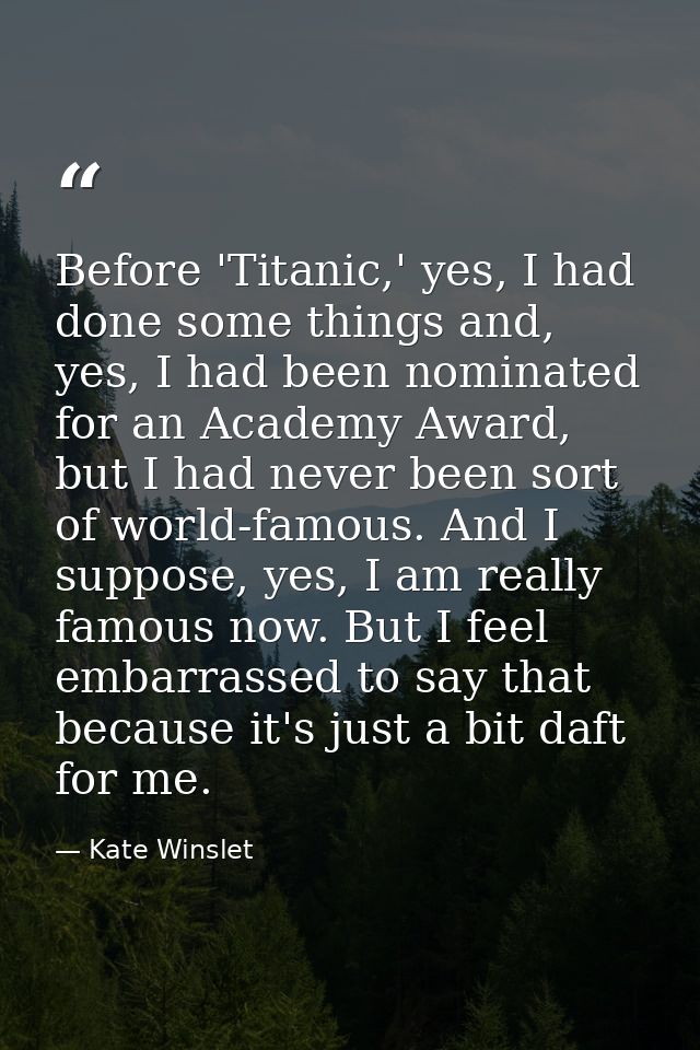 Before 'Titanic,' yes, I had done some things and, yes, I had been nominated for an Academy Award, but I had never been  — Kate Winslet