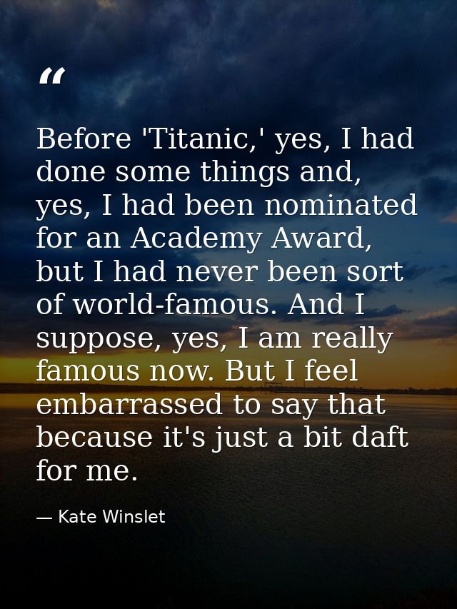 Before 'Titanic,' yes, I had done some things and, yes, I had been nominated for an Academy Award, but I had never been  — Kate Winslet