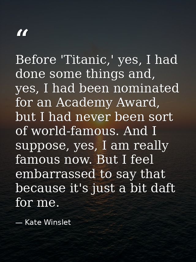 Before 'Titanic,' yes, I had done some things and, yes, I had been nominated for an Academy Award, but I had never been  — Kate Winslet
