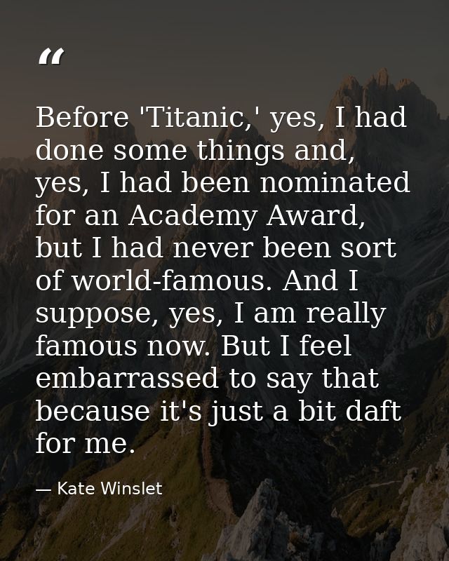 Before 'Titanic,' yes, I had done some things and, yes, I had been nominated for an Academy Award, but I had never been  — Kate Winslet
