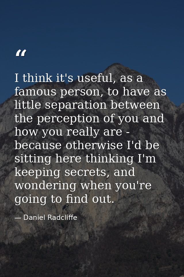 I think it's useful, as a famous person, to have as little separation between the perception of you and how you really a — Daniel Radcliffe
