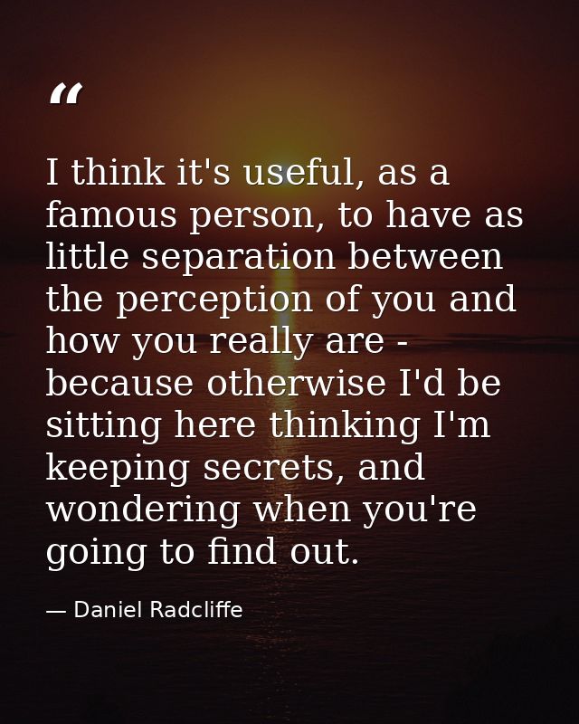 I think it's useful, as a famous person, to have as little separation between the perception of you and how you really a — Daniel Radcliffe