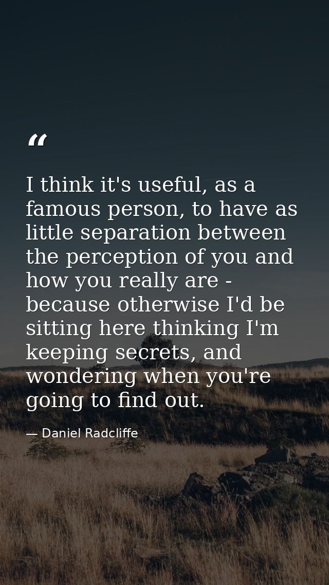 I think it's useful, as a famous person, to have as little separation between the perception of you and how you really a — Daniel Radcliffe