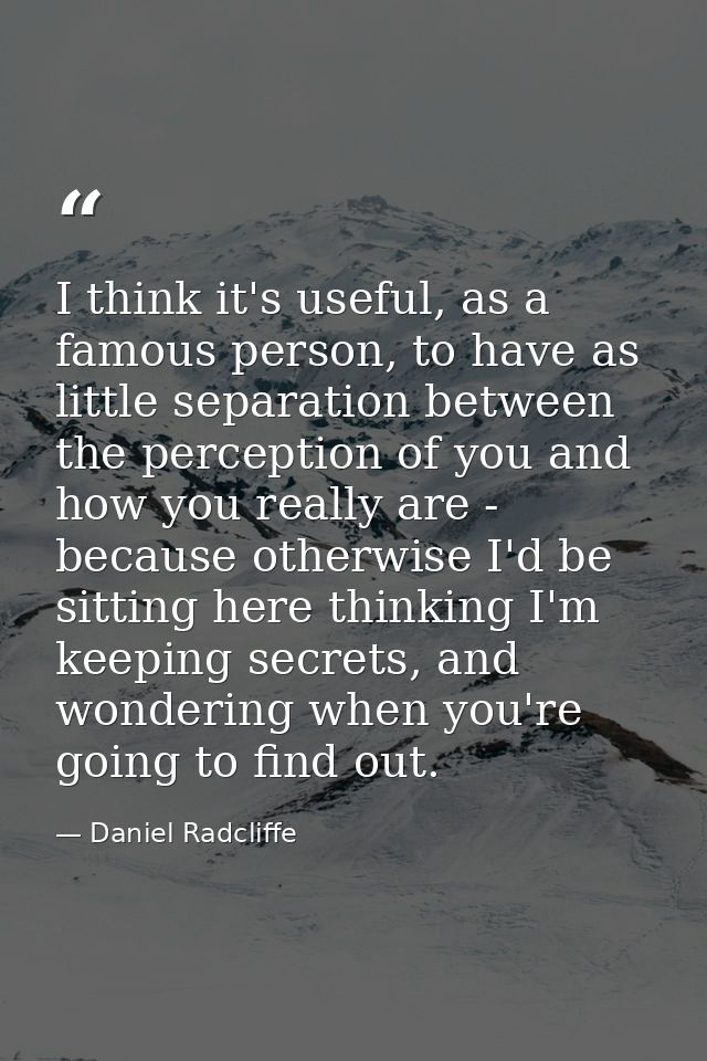 I think it's useful, as a famous person, to have as little separation between the perception of you and how you really a — Daniel Radcliffe