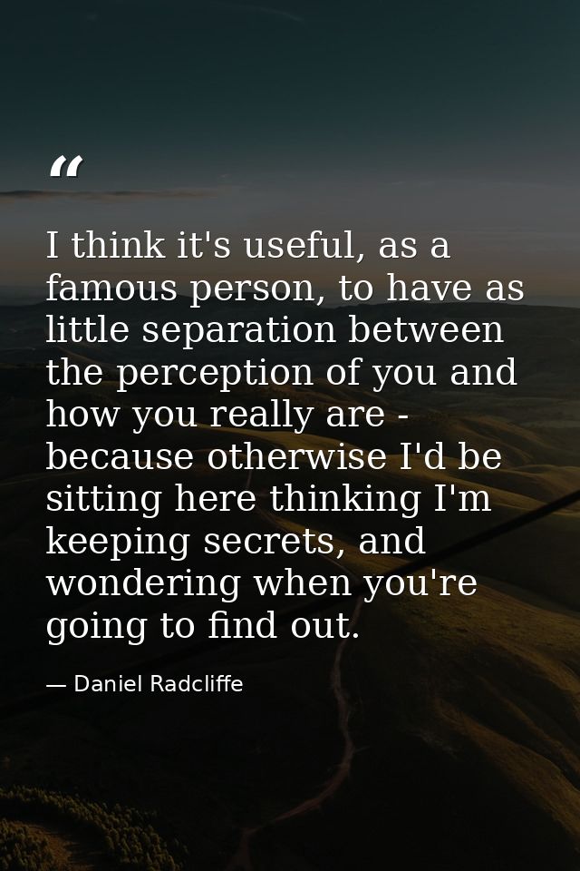 I think it's useful, as a famous person, to have as little separation between the perception of you and how you really a — Daniel Radcliffe