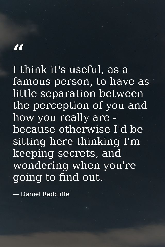 I think it's useful, as a famous person, to have as little separation between the perception of you and how you really a — Daniel Radcliffe