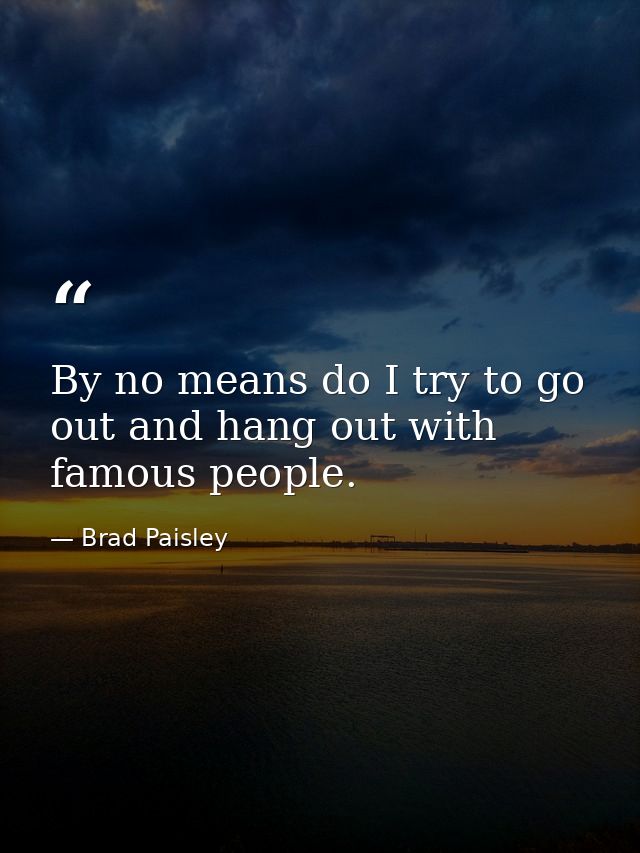 By no means do I try to go out and hang out with famous people. — Brad Paisley