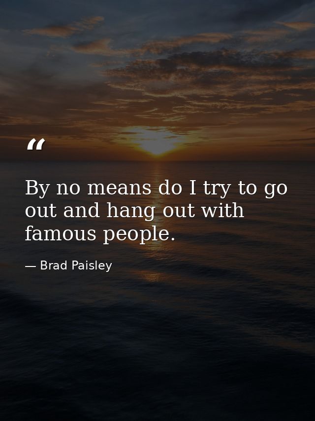 By no means do I try to go out and hang out with famous people. — Brad Paisley