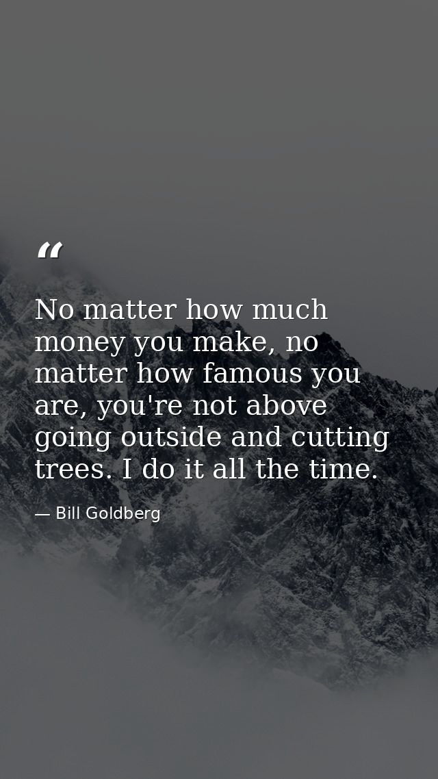 No matter how much money you make, no matter how famous you are, you're not above going outside and cutting trees. I do  — Bill Goldberg