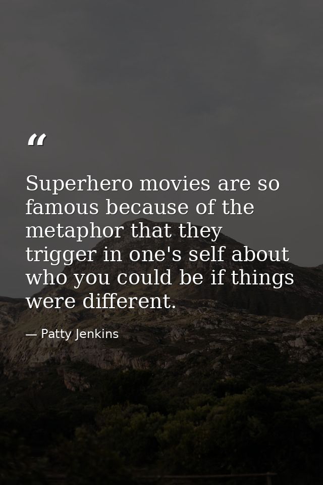 Superhero movies are so famous because of the metaphor that they trigger in one's self about who you could be if things  — Patty Jenkins