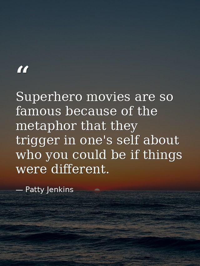 Superhero movies are so famous because of the metaphor that they trigger in one's self about who you could be if things  — Patty Jenkins