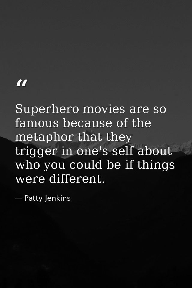 Superhero movies are so famous because of the metaphor that they trigger in one's self about who you could be if things  — Patty Jenkins