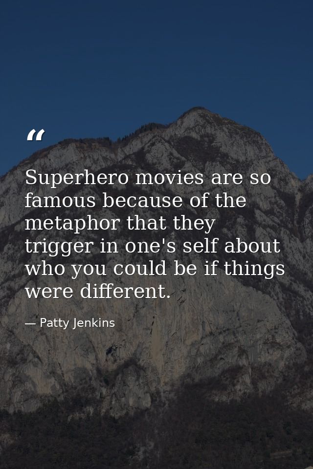 Superhero movies are so famous because of the metaphor that they trigger in one's self about who you could be if things  — Patty Jenkins