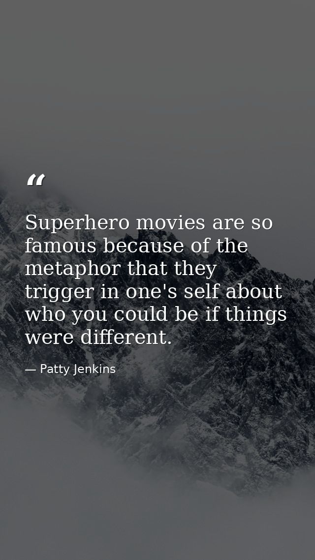 Superhero movies are so famous because of the metaphor that they trigger in one's self about who you could be if things  — Patty Jenkins