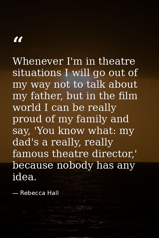 Whenever I'm in theatre situations I will go out of my way not to talk about my father, but in the film world I can be r — Rebecca Hall
