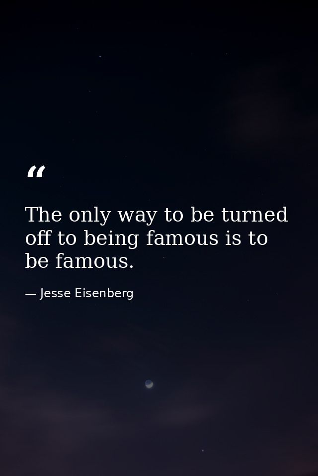 The only way to be turned off to being famous is to be famous. — Jesse Eisenberg
