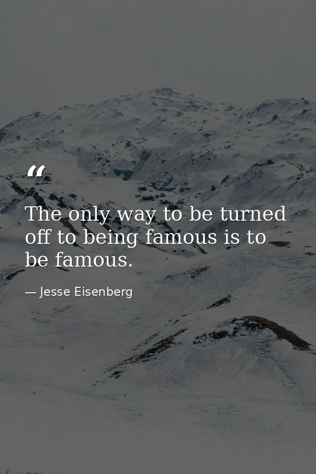 The only way to be turned off to being famous is to be famous. — Jesse Eisenberg