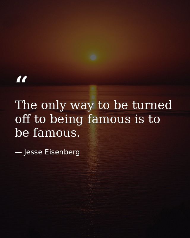 The only way to be turned off to being famous is to be famous. — Jesse Eisenberg