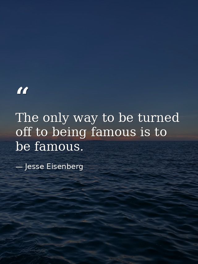 The only way to be turned off to being famous is to be famous. — Jesse Eisenberg