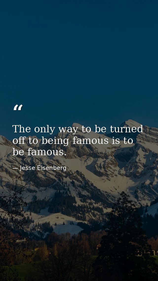 The only way to be turned off to being famous is to be famous. — Jesse Eisenberg