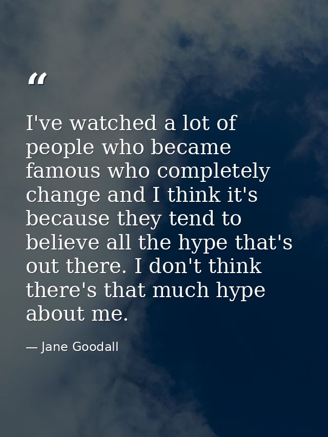 I've watched a lot of people who became famous who completely change and I think it's because they tend to believe all t — Jane Goodall
