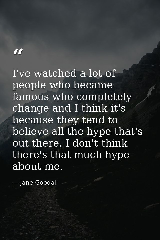 I've watched a lot of people who became famous who completely change and I think it's because they tend to believe all t — Jane Goodall