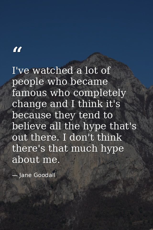 I've watched a lot of people who became famous who completely change and I think it's because they tend to believe all t — Jane Goodall