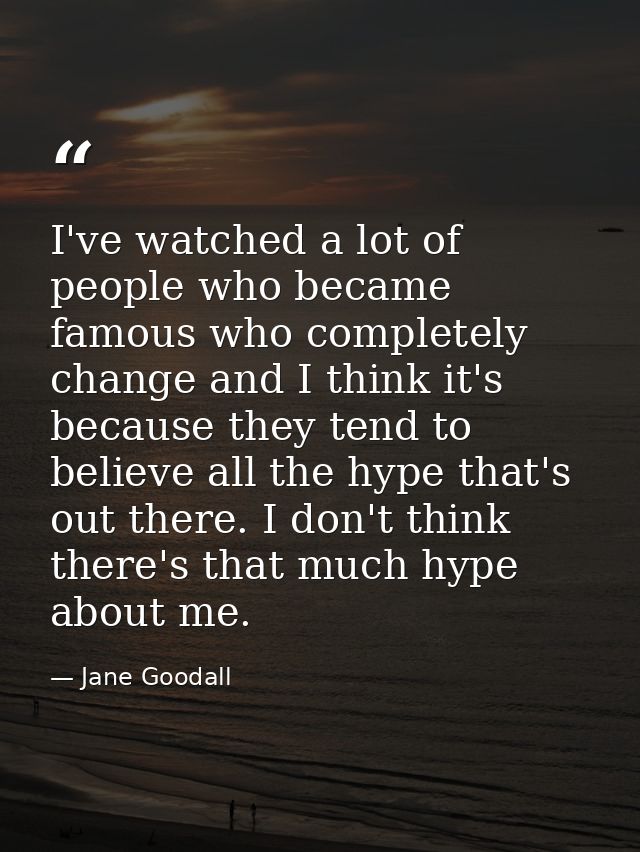 I've watched a lot of people who became famous who completely change and I think it's because they tend to believe all t — Jane Goodall