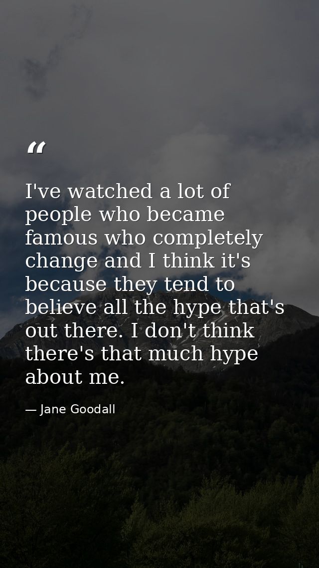 I've watched a lot of people who became famous who completely change and I think it's because they tend to believe all t — Jane Goodall