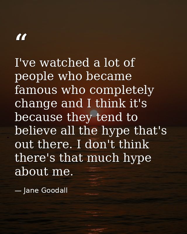 I've watched a lot of people who became famous who completely change and I think it's because they tend to believe all t — Jane Goodall